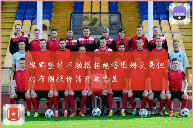 绿军坚定不动摇拒绝塔图姆交易但对布朗报价持开放态度